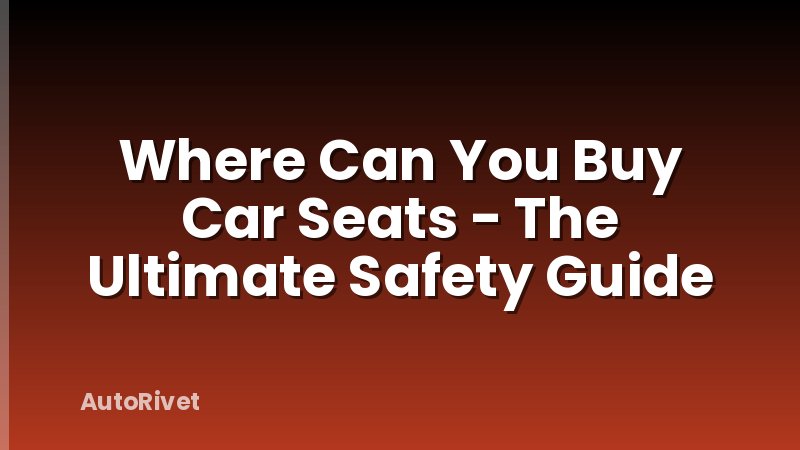 Where Can You Buy Car Seats - The Ultimate Safety Guide