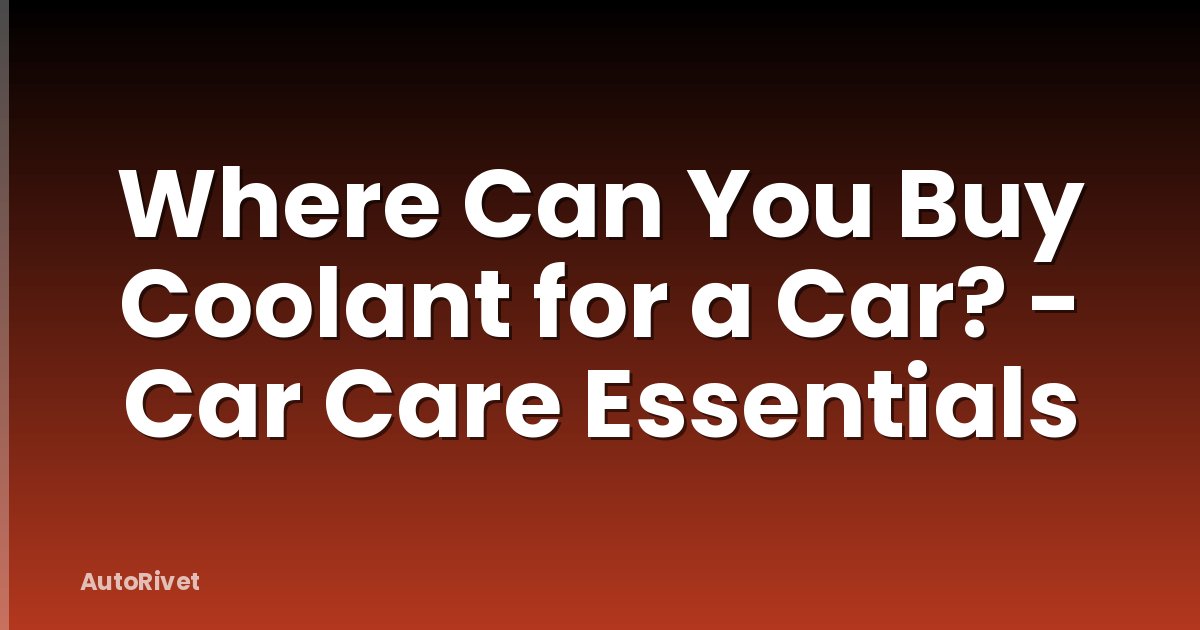 Where Can You Buy Coolant for a Car? - Car Care Essentials