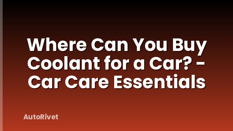 Where Can You Buy Coolant for a Car? - Car Care Essentials
