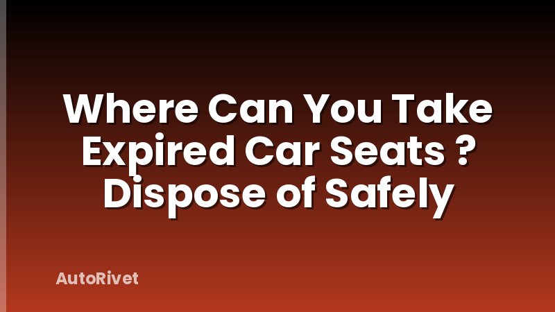 Where Can You Take Expired Car Seats ? Dispose of Safely
