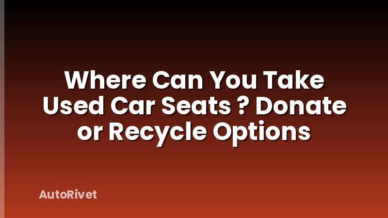 Where Can You Take Used Car Seats ? Donate or Recycle Options