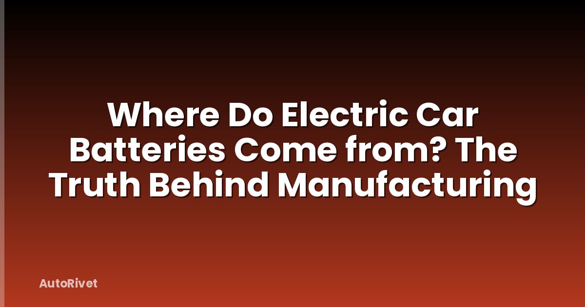 Where Do Electric Car Batteries Come from? The Truth Behind Manufacturing