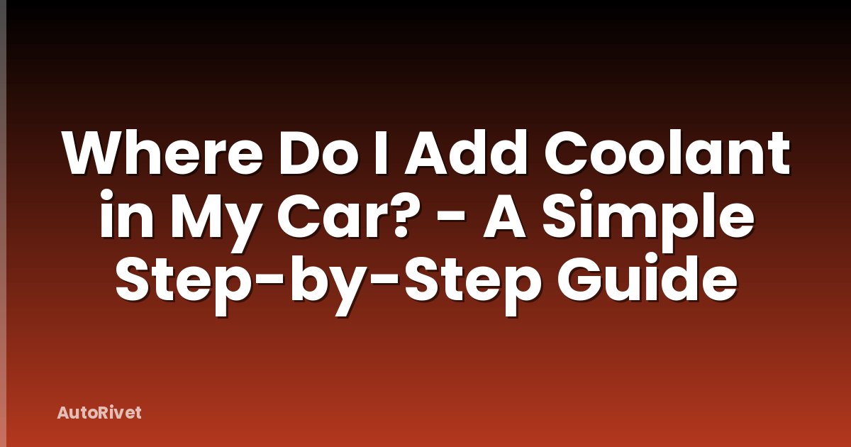 Where Do I Add Coolant in My Car? - A Simple Step-by-Step Guide