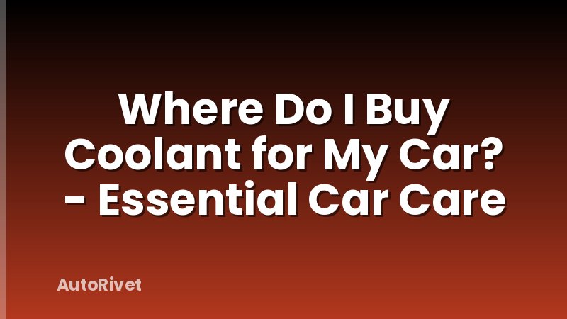 Where Do I Buy Coolant for My Car? - Essential Car Care