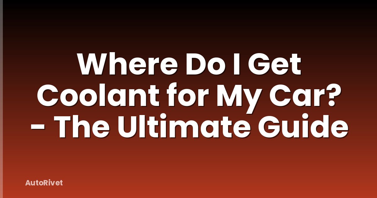 Where Do I Get Coolant for My Car? - The Ultimate Guide