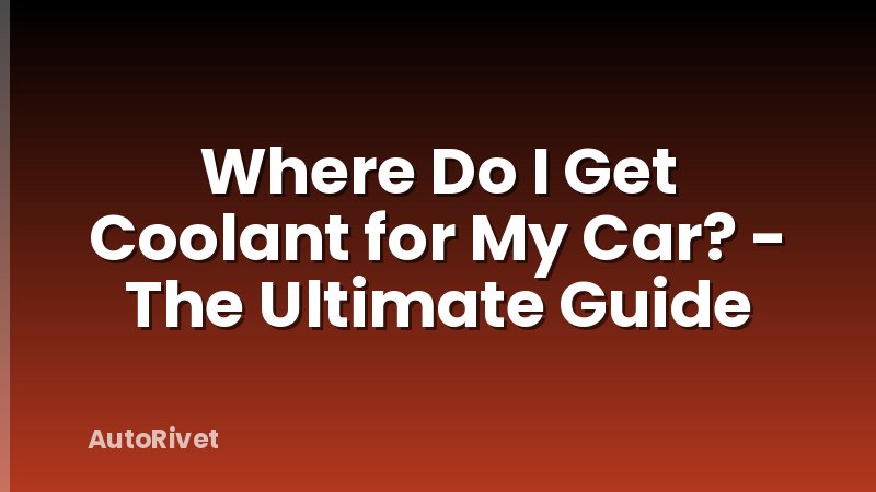 Where Do I Get Coolant for My Car? - The Ultimate Guide