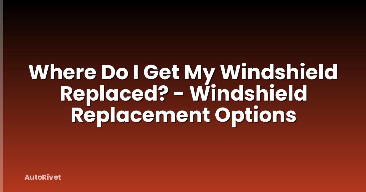 Where Do I Get My Windshield Replaced? - Windshield Replacement Options