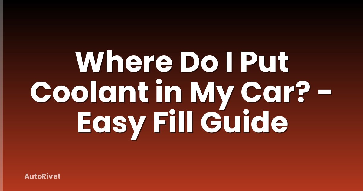 Where Do I Put Coolant in My Car? - Easy Fill Guide