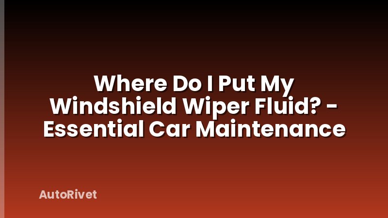 Where Do I Put My Windshield Wiper Fluid? - Essential Car Maintenance