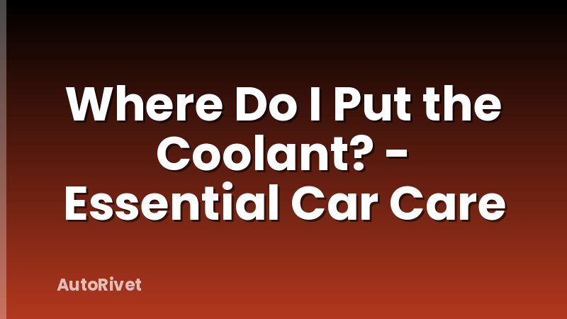 Where Do I Put the Coolant? - Essential Car Care