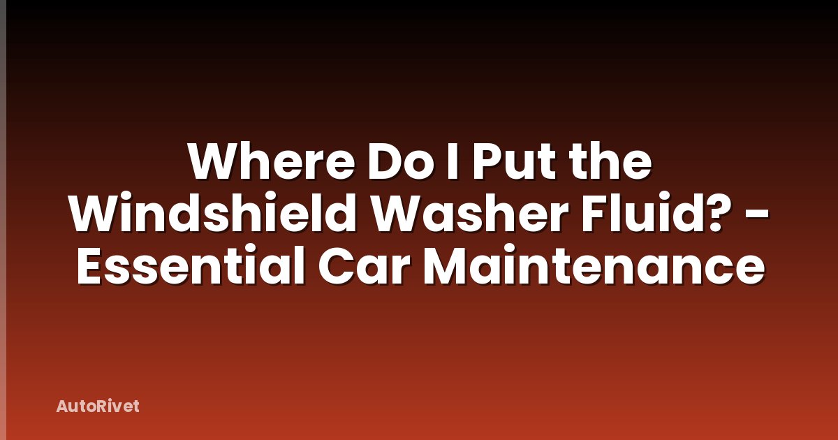 Where Do I Put the Windshield Washer Fluid? - Essential Car Maintenance