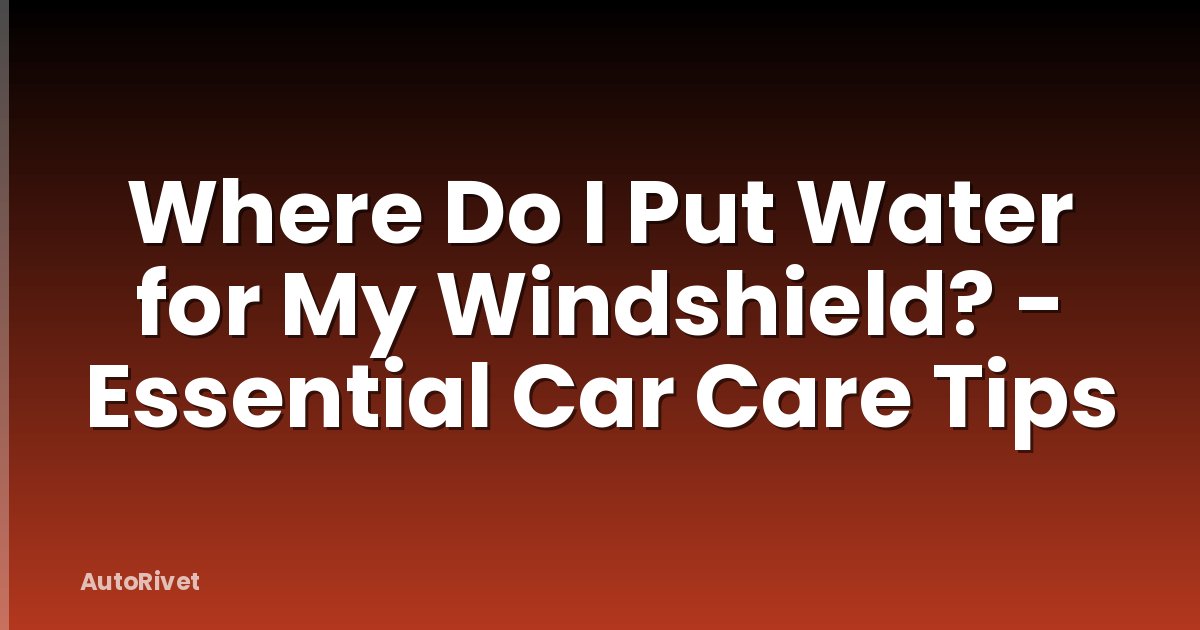 Where Do I Put Water for My Windshield? - Essential Car Care Tips