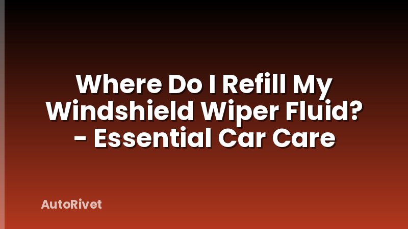 Where Do I Refill My Windshield Wiper Fluid? - Essential Car Care