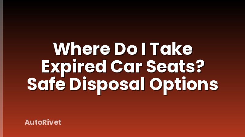 Where Do I Take Expired Car Seats? Safe Disposal Options