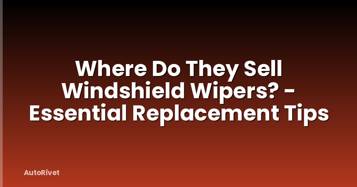 Where Do They Sell Windshield Wipers? - Essential Replacement Tips