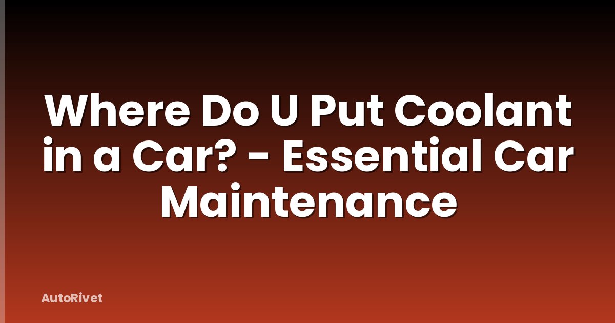 Where Do U Put Coolant in a Car? - Essential Car Maintenance