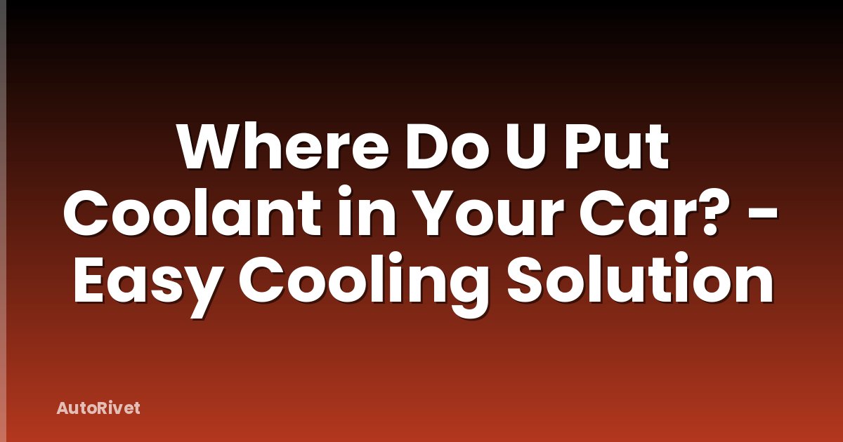 Where Do U Put Coolant in Your Car? - Easy Cooling Solution