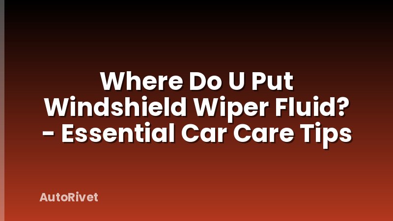 Where Do U Put Windshield Wiper Fluid? - Essential Car Care Tips