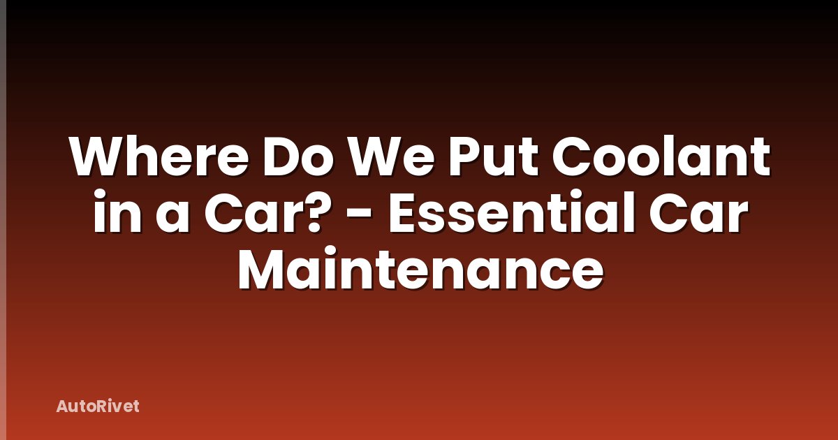 Where Do We Put Coolant in a Car? - Essential Car Maintenance