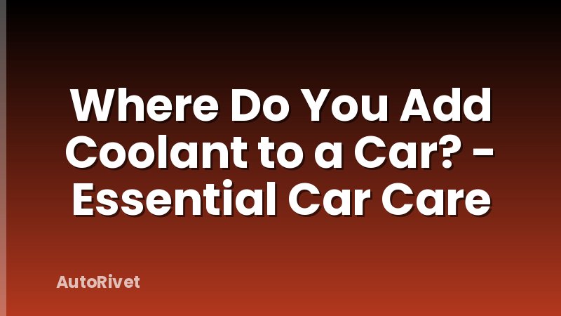 Where Do You Add Coolant to a Car? - Essential Car Care