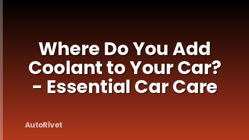 Where Do You Add Coolant to Your Car? - Essential Car Care