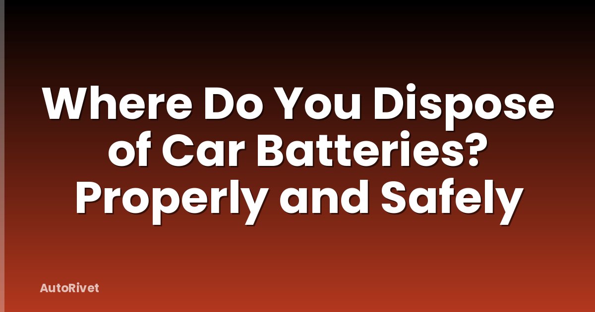 Where Do You Dispose of Car Batteries? Properly and Safely