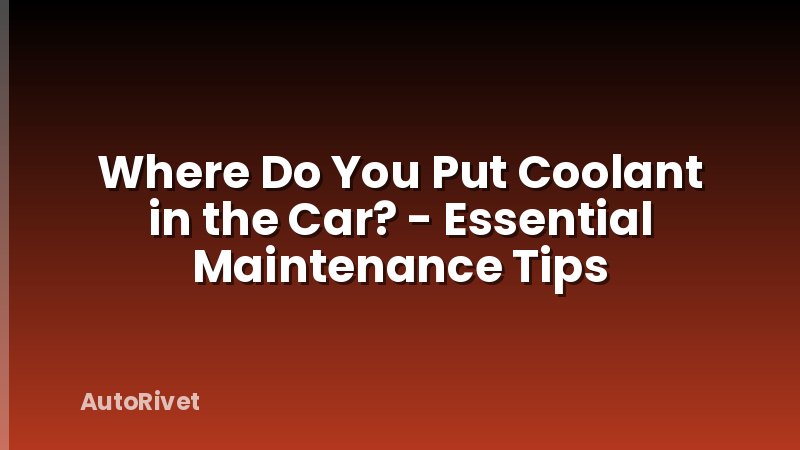 Where Do You Put Coolant in the Car? - Essential Maintenance Tips