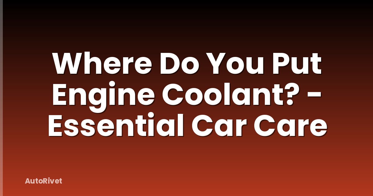 Where Do You Put Engine Coolant? - Essential Car Care
