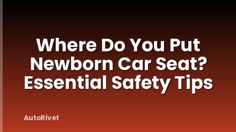 Where Do You Put Newborn Car Seat? Essential Safety Tips