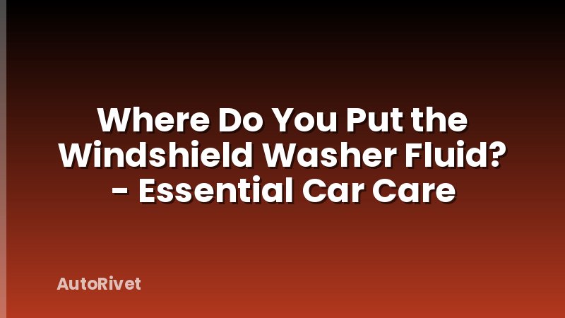 Where Do You Put the Windshield Washer Fluid? - Essential Car Care