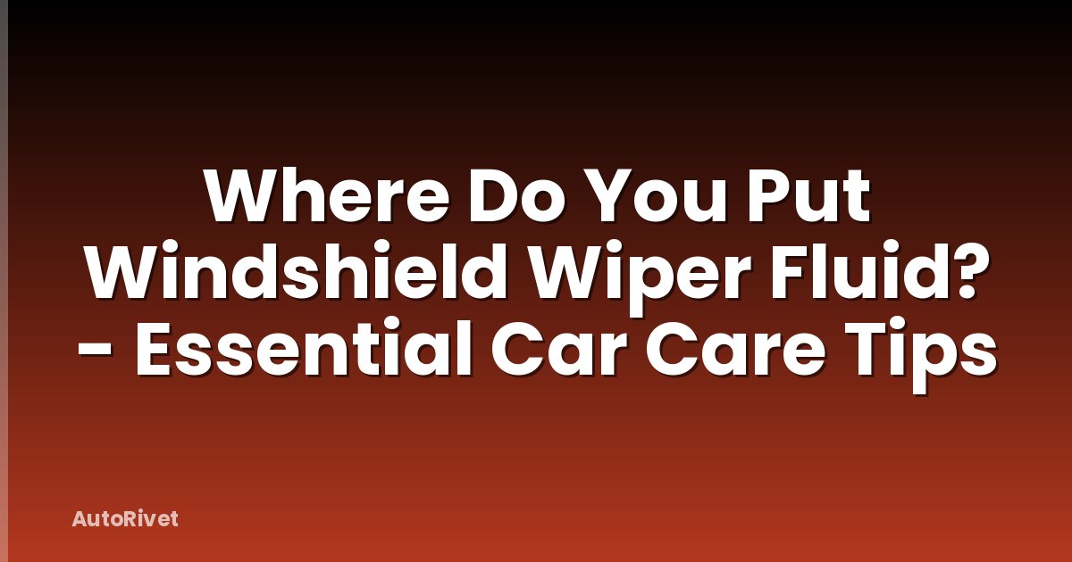 Where Do You Put Windshield Wiper Fluid? - Essential Car Care Tips