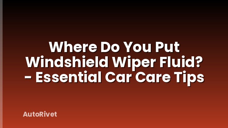 Where Do You Put Windshield Wiper Fluid? - Essential Car Care Tips