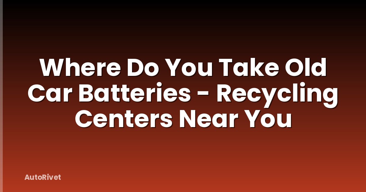 Where Do You Take Old Car Batteries - Recycling Centers Near You