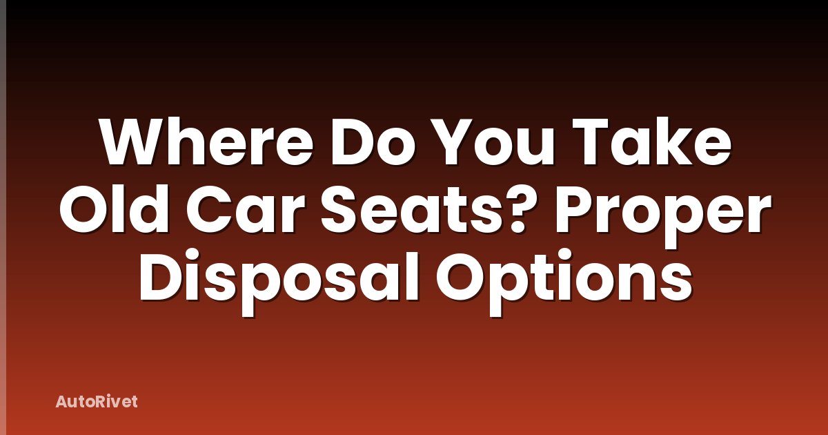 Where Do You Take Old Car Seats? Proper Disposal Options