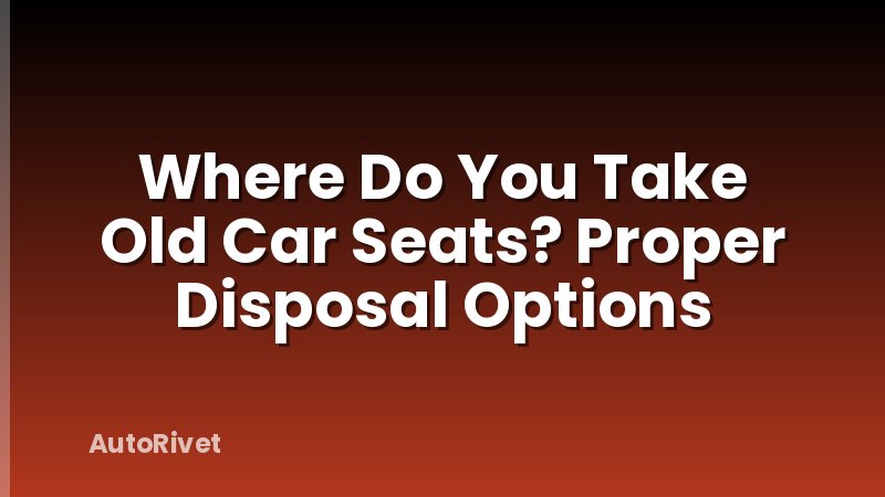 Where Do You Take Old Car Seats? Proper Disposal Options
