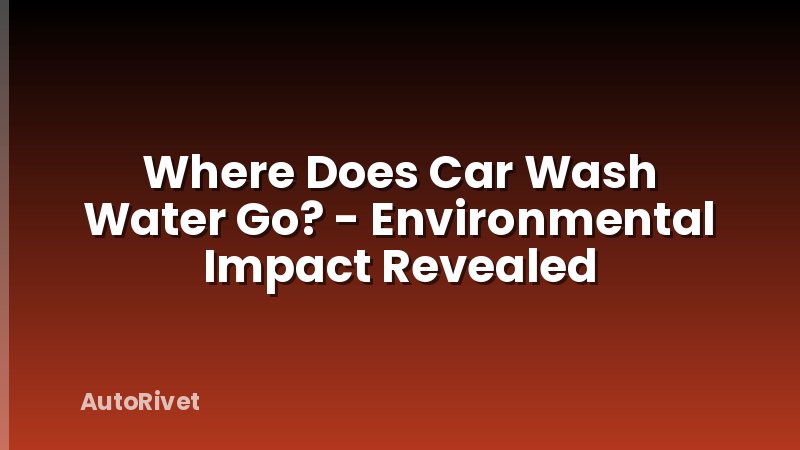 Where Does Car Wash Water Go? - Environmental Impact Revealed
