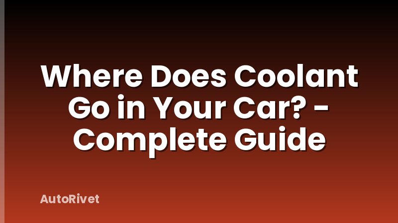 Where Does Coolant Go in Your Car? - Complete Guide