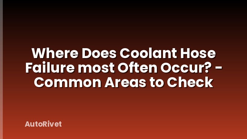 Where Does Coolant Hose Failure most Often Occur? - Common Areas to Check