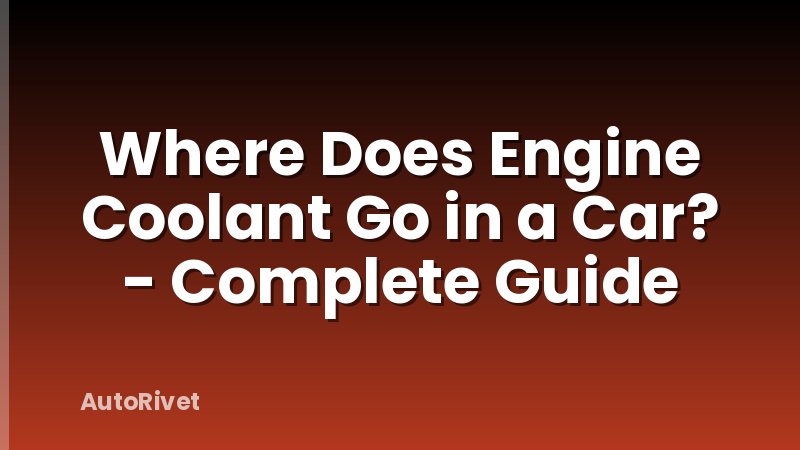 Where Does Engine Coolant Go in a Car? - Complete Guide