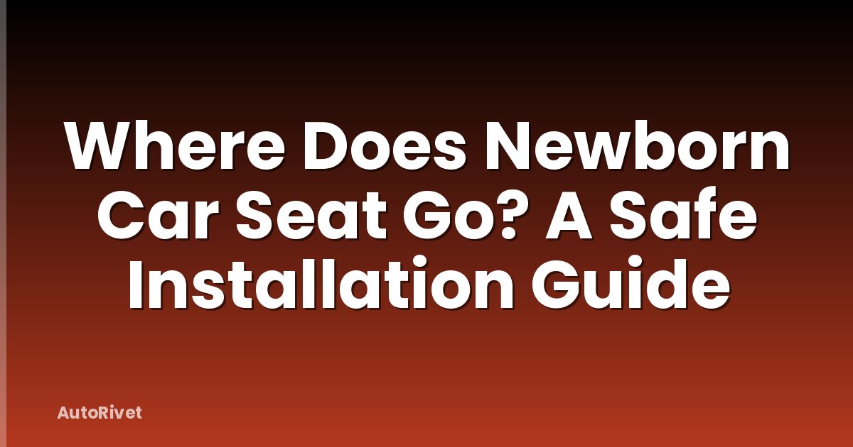 Where Does Newborn Car Seat Go? A Safe Installation Guide