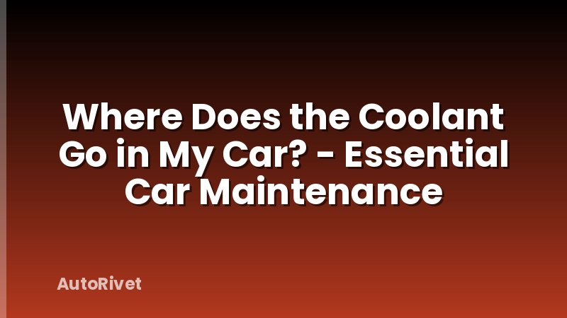 Where Does the Coolant Go in My Car? - Essential Car Maintenance