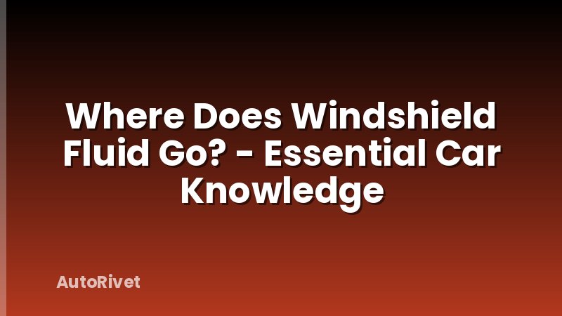Where Does Windshield Fluid Go? - Essential Car Knowledge