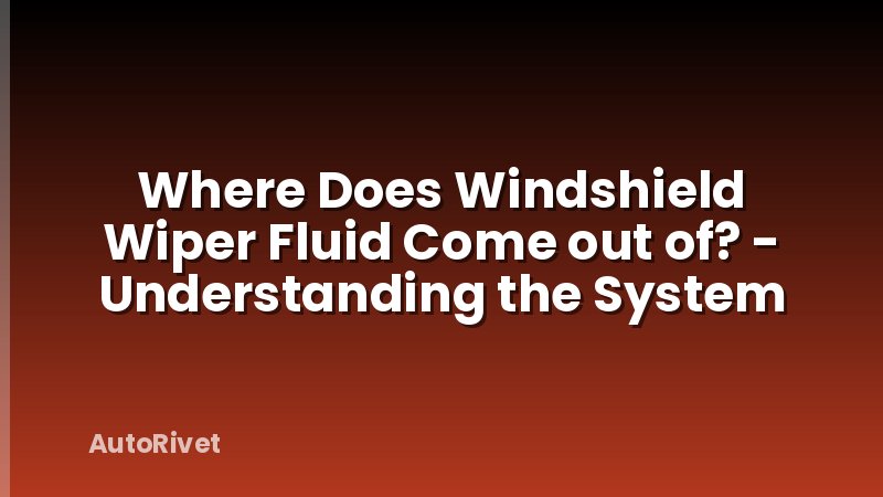 Where Does Windshield Wiper Fluid Come out of? - Understanding the System