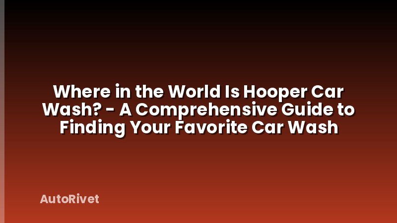 Where in the World Is Hooper Car Wash? - A Comprehensive Guide to Finding Your Favorite Car Wash