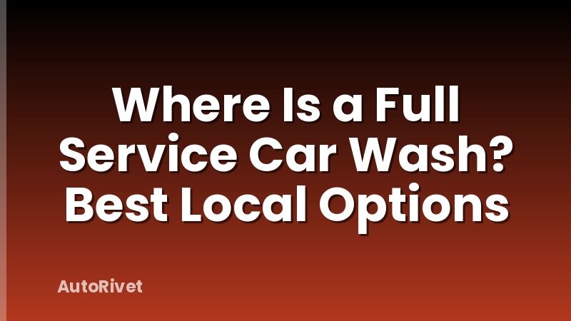Where Is a Full Service Car Wash? Best Local Options