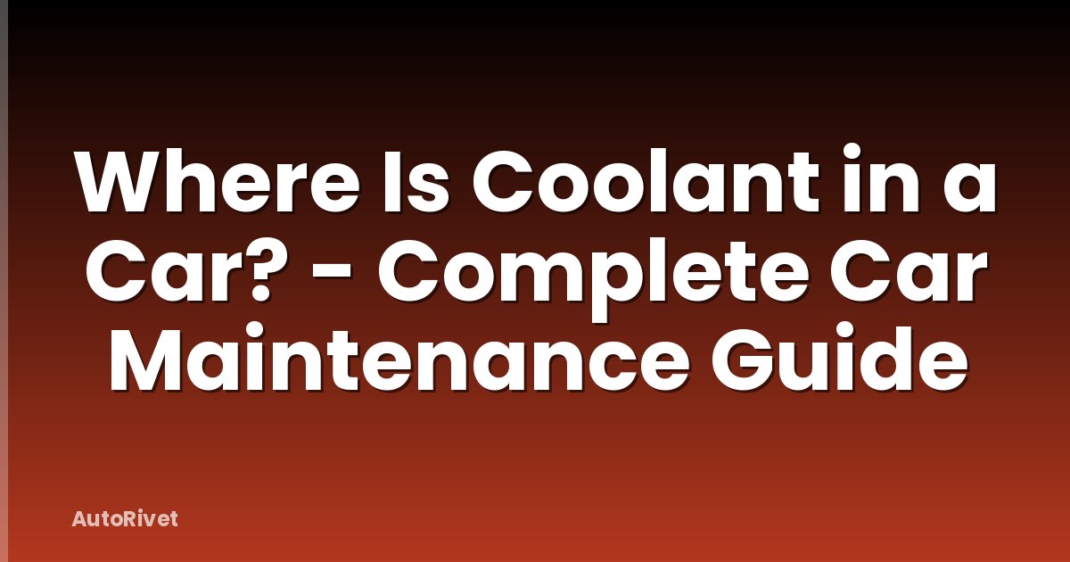 Where Is Coolant in a Car? - Complete Car Maintenance Guide
