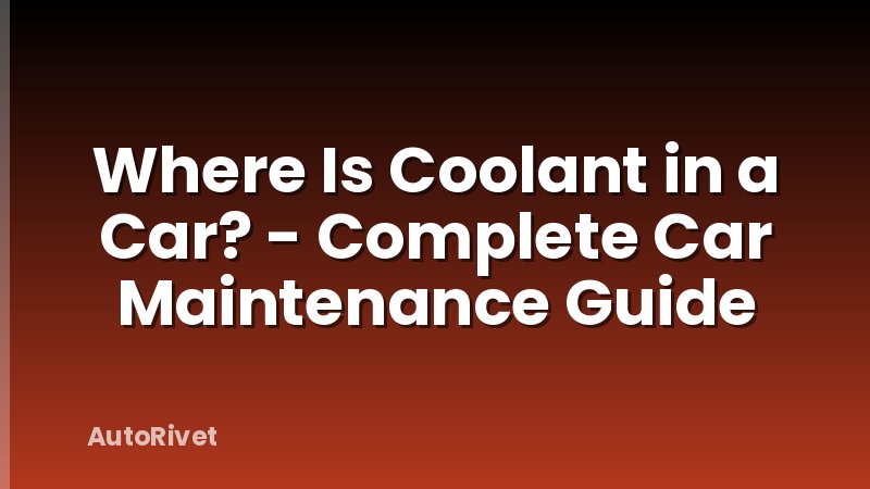Where Is Coolant in a Car? - Complete Car Maintenance Guide