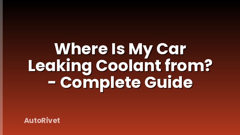 Where Is My Car Leaking Coolant from? - Complete Guide