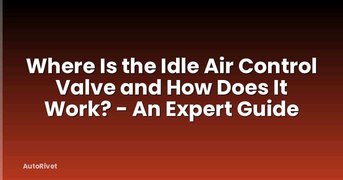 Where Is the Idle Air Control Valve and How Does It Work? - An Expert Guide