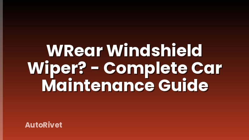 WRear Windshield Wiper? - Complete Car Maintenance Guide